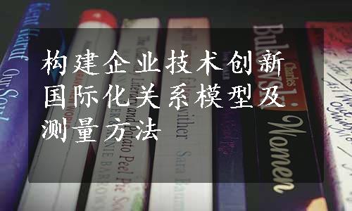 构建企业技术创新国际化关系模型及测量方法