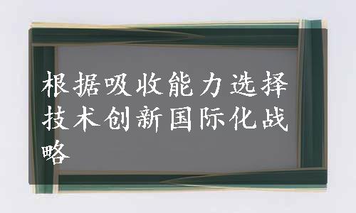 根据吸收能力选择技术创新国际化战略