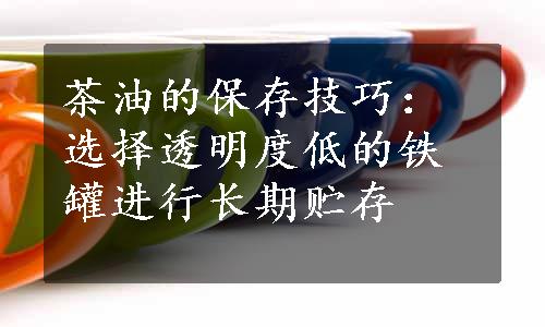 茶油的保存技巧：选择透明度低的铁罐进行长期贮存