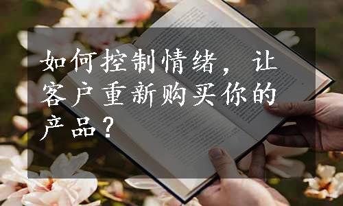 如何控制情绪，让客户重新购买你的产品？