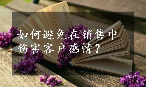 如何避免在销售中伤害客户感情？