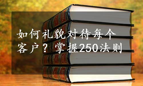 如何礼貌对待每个客户？掌握250法则