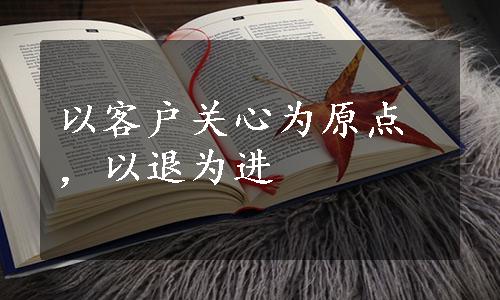 以客户关心为原点，以退为进