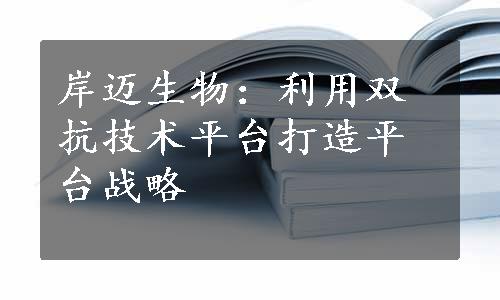 岸迈生物：利用双抗技术平台打造平台战略