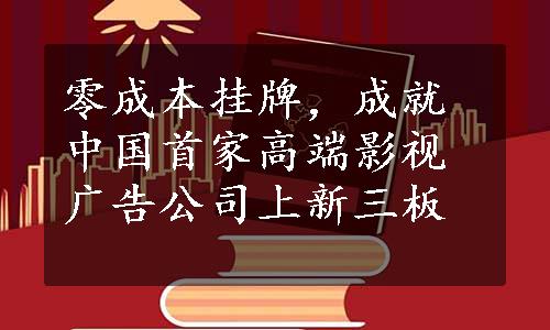 零成本挂牌，成就中国首家高端影视广告公司上新三板