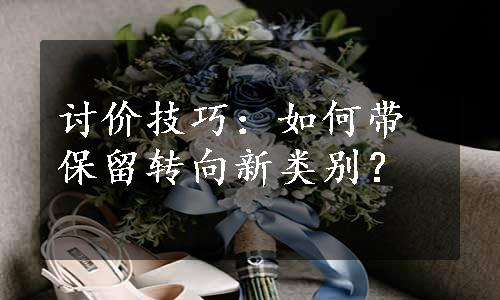 讨价技巧：如何带保留转向新类别？