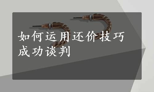 如何运用还价技巧成功谈判