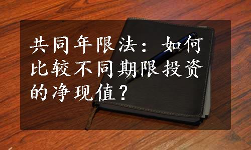 共同年限法：如何比较不同期限投资的净现值？