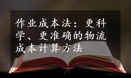 作业成本法：更科学、更准确的物流成本计算方法