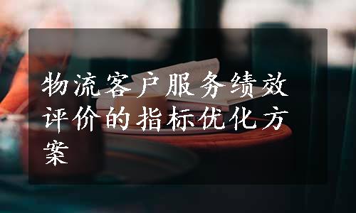 物流客户服务绩效评价的指标优化方案