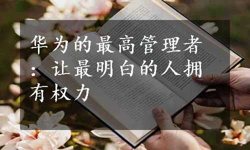 华为的最高管理者：让最明白的人拥有权力