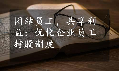 团结员工，共享利益：优化企业员工持股制度