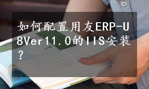 如何配置用友ERP-U8Ver11.0的IIS安装？