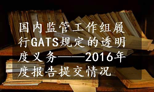 国内监管工作组履行GATS规定的透明度义务——2016年度报告提交情况