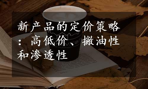 新产品的定价策略：高低价、撇油性和渗透性