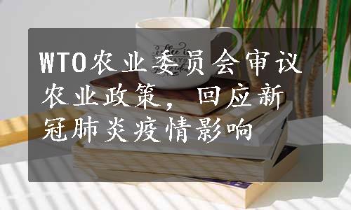 WTO农业委员会审议农业政策，回应新冠肺炎疫情影响