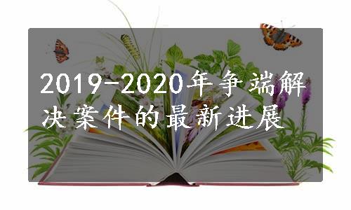 2019-2020年争端解决案件的最新进展