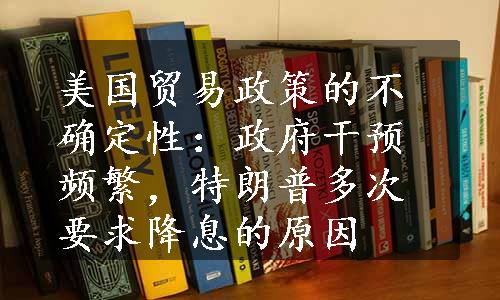 美国贸易政策的不确定性：政府干预频繁，特朗普多次要求降息的原因