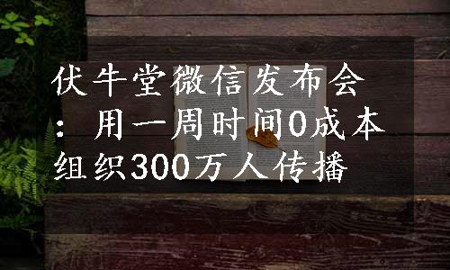 伏牛堂微信发布会：用一周时间0成本组织300万人传播