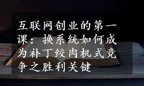 互联网创业的第一课：换系统如何成为补丁绞肉机式竞争之胜利关键