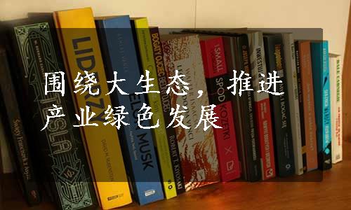 围绕大生态，推进产业绿色发展