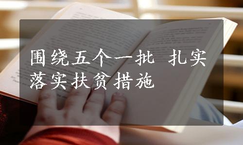 围绕五个一批 扎实落实扶贫措施