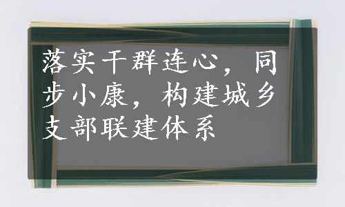 落实干群连心，同步小康，构建城乡支部联建体系