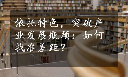 依托特色，突破产业发展瓶颈：如何找准差距？