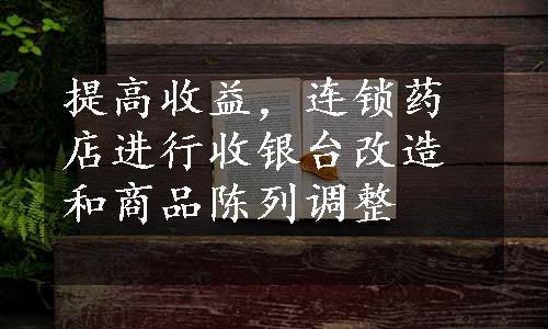 提高收益，连锁药店进行收银台改造和商品陈列调整