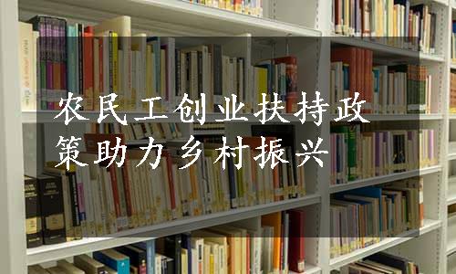 农民工创业扶持政策助力乡村振兴