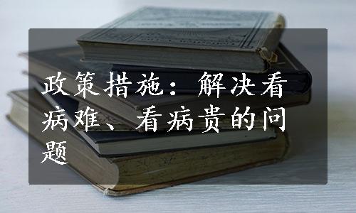 政策措施：解决看病难、看病贵的问题