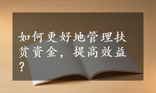 如何更好地管理扶贫资金，提高效益？