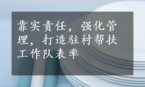 靠实责任，强化管理，打造驻村帮扶工作队表率