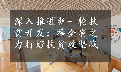 深入推进新一轮扶贫开发：举全省之力打好扶贫攻坚战