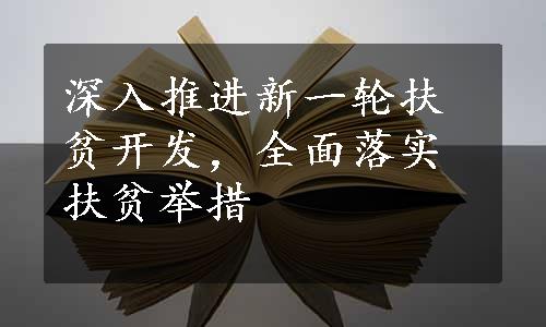 深入推进新一轮扶贫开发，全面落实扶贫举措