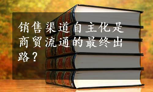 销售渠道自主化是商贸流通的最终出路？