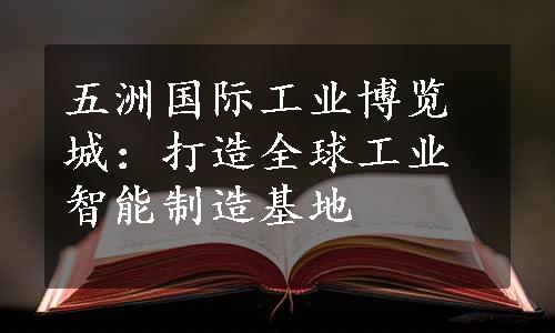 五洲国际工业博览城：打造全球工业智能制造基地