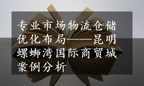 专业市场物流仓储优化布局——昆明螺蛳湾国际商贸城案例分析