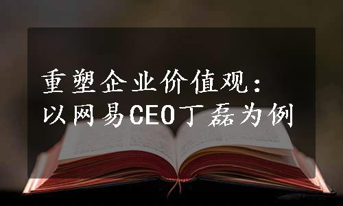 重塑企业价值观：以网易CEO丁磊为例