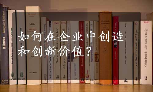 如何在企业中创造和创新价值？