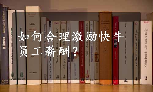 如何合理激励快牛员工薪酬？