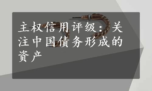 主权信用评级：关注中国债务形成的资产