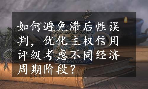 如何避免滞后性误判，优化主权信用评级考虑不同经济周期阶段？