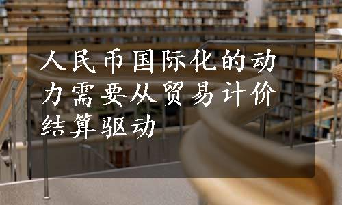 人民币国际化的动力需要从贸易计价结算驱动