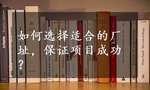 如何选择适合的厂址，保证项目成功？