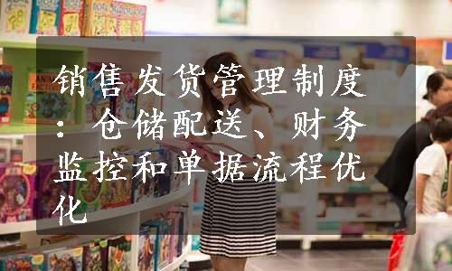 销售发货管理制度：仓储配送、财务监控和单据流程优化