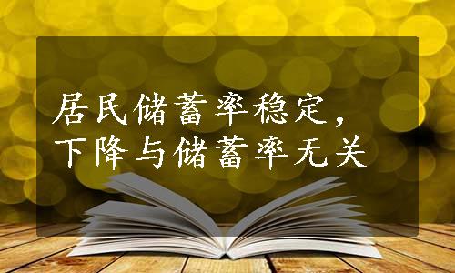 居民储蓄率稳定，下降与储蓄率无关