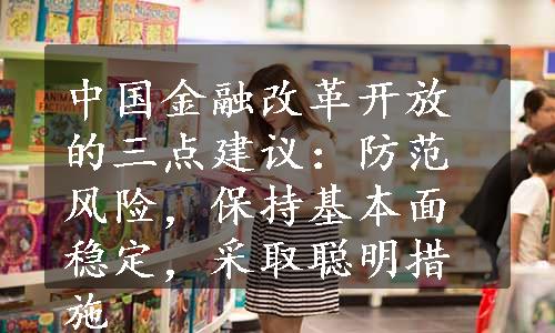 中国金融改革开放的三点建议：防范风险，保持基本面稳定，采取聪明措施