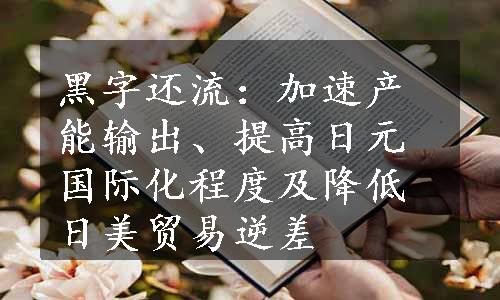 黑字还流：加速产能输出、提高日元国际化程度及降低日美贸易逆差