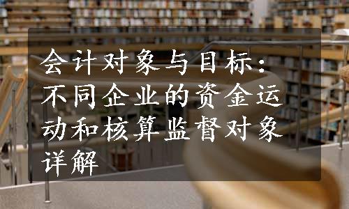 会计对象与目标：不同企业的资金运动和核算监督对象详解